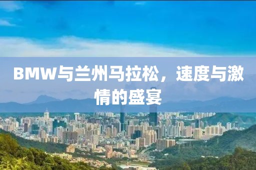 BMW与兰州马拉松，速度与激情的盛宴