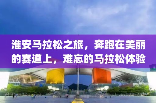 淮安马拉松之旅，奔跑在美丽的赛道上，难忘的马拉松体验