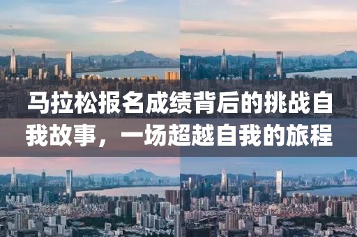 马拉松报名成绩背后的挑战自我故事，一场超越自我的旅程
