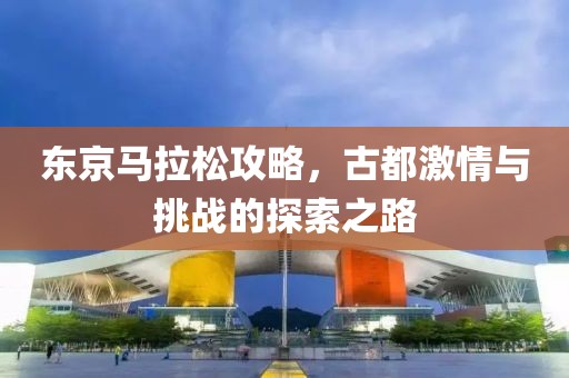 东京马拉松攻略，古都激情与挑战的探索之路