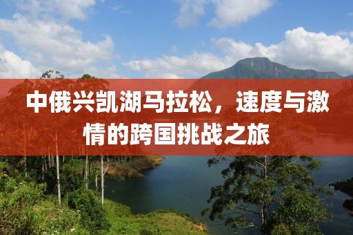 中俄兴凯湖马拉松，速度与激情的跨国挑战之旅