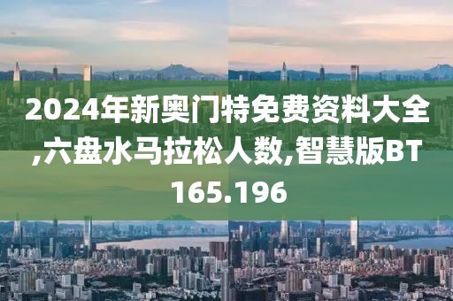 2024年新奥门特免费资料大全,六盘水马拉松人数,智慧版BT165.196