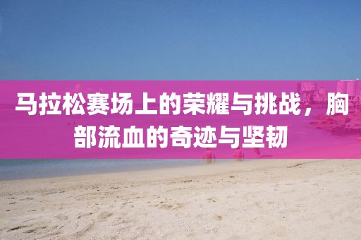 马拉松赛场上的荣耀与挑战，胸部流血的奇迹与坚韧
