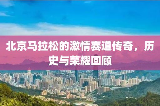 北京马拉松的激情赛道传奇，历史与荣耀回顾
