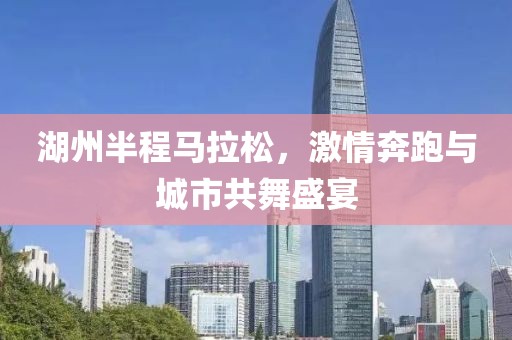 湖州半程马拉松，激情奔跑与城市共舞盛宴
