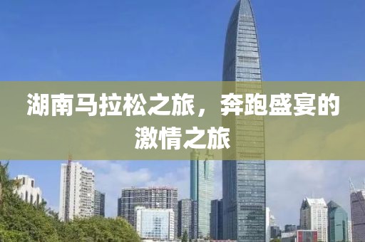 湖南马拉松之旅，奔跑盛宴的激情之旅