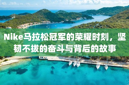 Nike马拉松冠军的荣耀时刻，坚韧不拔的奋斗与背后的故事