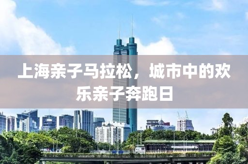 上海亲子马拉松，城市中的欢乐亲子奔跑日