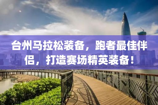 台州马拉松装备，跑者最佳伴侣，打造赛场精英装备！