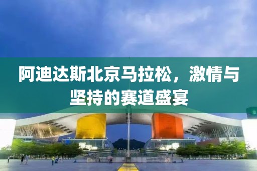 阿迪达斯北京马拉松，激情与坚持的赛道盛宴