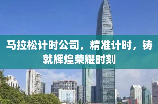 马拉松计时公司，精准计时，铸就辉煌荣耀时刻