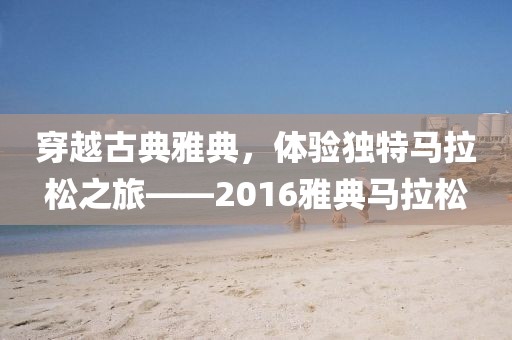 穿越古典雅典，体验独特马拉松之旅——2016雅典马拉松