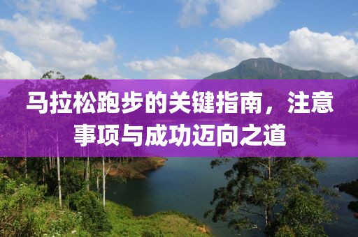 马拉松跑步的关键指南，注意事项与成功迈向之道
