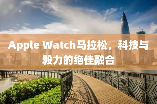 Apple Watch马拉松，科技与毅力的绝佳融合