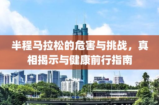 半程马拉松的危害与挑战，真相揭示与健康前行指南