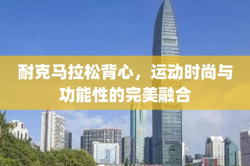 耐克马拉松背心，运动时尚与功能性的完美融合