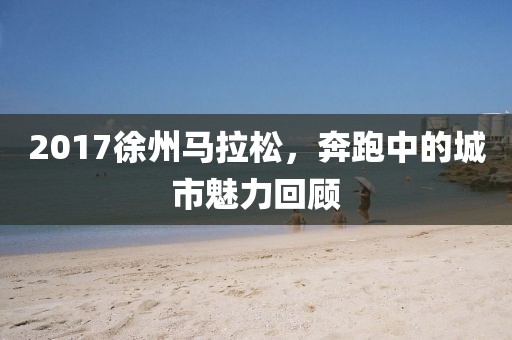 2017徐州马拉松，奔跑中的城市魅力回顾