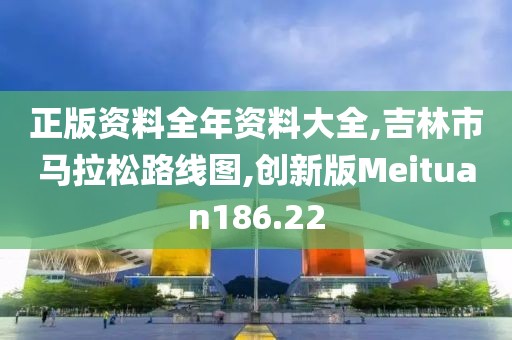 正版资料全年资料大全,吉林市马拉松路线图,创新版Meituan186.22