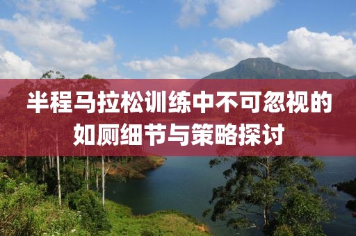 半程马拉松训练中不可忽视的如厕细节与策略探讨