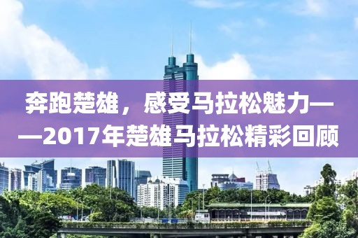 奔跑楚雄，感受马拉松魅力——2017年楚雄马拉松精彩回顾