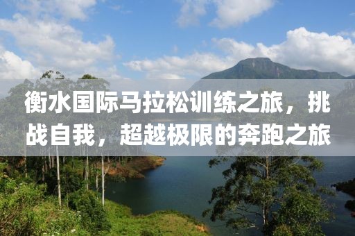 衡水国际马拉松训练之旅，挑战自我，超越极限的奔跑之旅