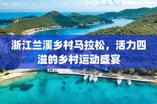 浙江兰溪乡村马拉松，活力四溢的乡村运动盛宴