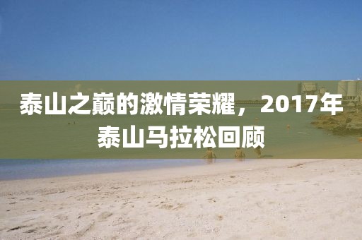 泰山之巅的激情荣耀，2017年泰山马拉松回顾
