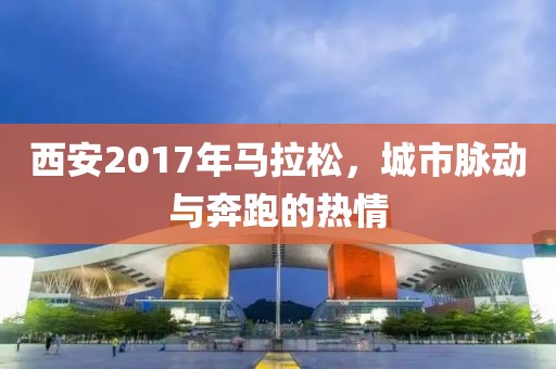 西安2017年马拉松，城市脉动与奔跑的热情