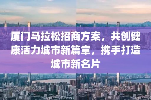 厦门马拉松招商方案，共创健康活力城市新篇章，携手打造城市新名片