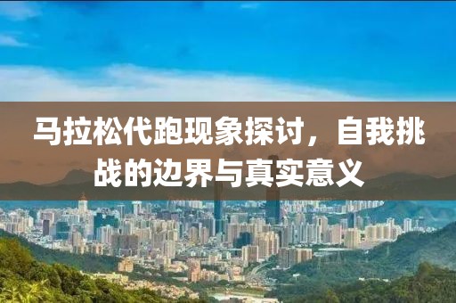 马拉松代跑现象探讨，自我挑战的边界与真实意义