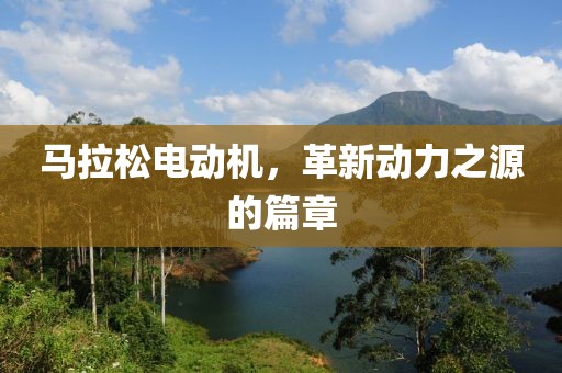 马拉松电动机，革新动力之源的篇章