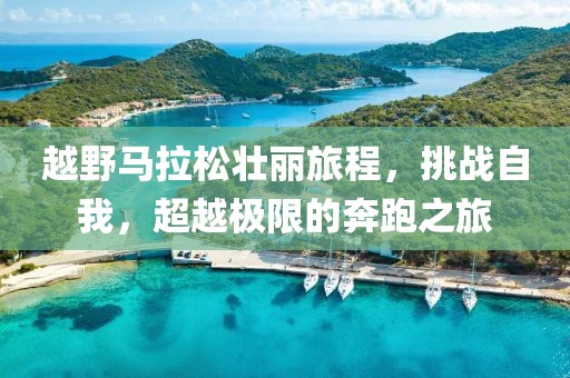 越野马拉松壮丽旅程，挑战自我，超越极限的奔跑之旅