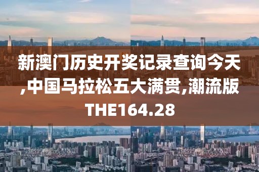 新澳门历史开奖记录查询今天,中国马拉松五大满贯,潮流版THE164.28