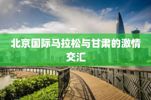 北京国际马拉松与甘肃的激情交汇