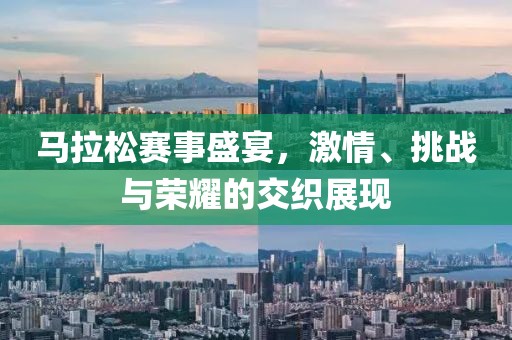 马拉松赛事盛宴，激情、挑战与荣耀的交织展现