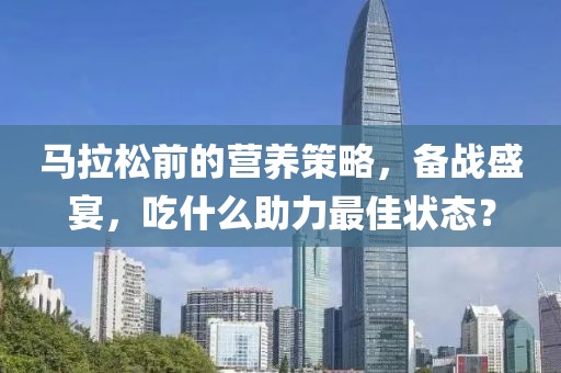 马拉松前的营养策略，备战盛宴，吃什么助力最佳状态？