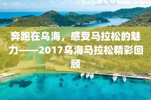 奔跑在乌海，感受马拉松的魅力——2017乌海马拉松精彩回顾