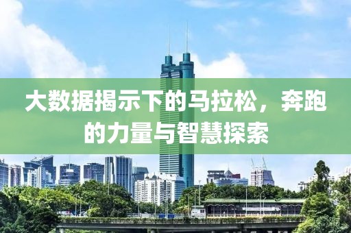 大数据揭示下的马拉松，奔跑的力量与智慧探索