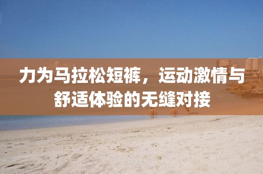 力为马拉松短裤，运动激情与舒适体验的无缝对接