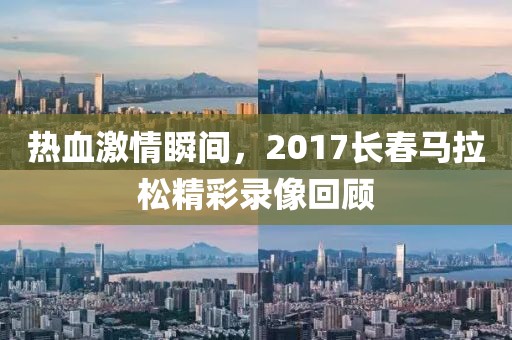 热血激情瞬间，2017长春马拉松精彩录像回顾