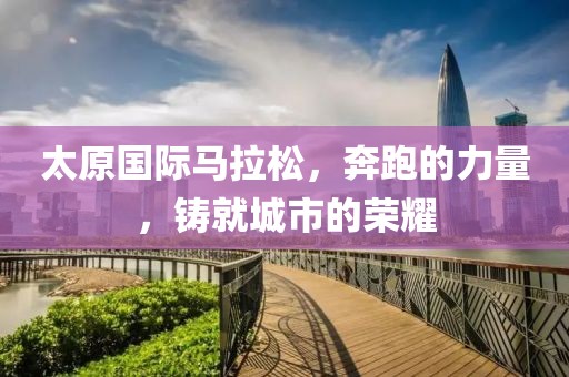 太原国际马拉松，奔跑的力量，铸就城市的荣耀