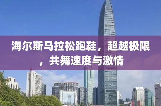 海尔斯马拉松跑鞋，超越极限，共舞速度与激情