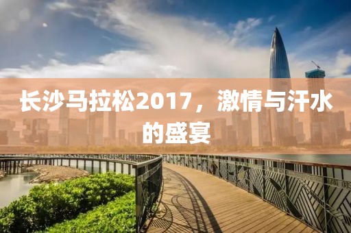 长沙马拉松2017，激情与汗水的盛宴