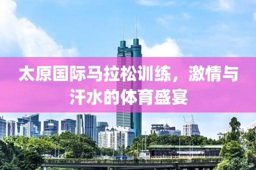 太原国际马拉松训练，激情与汗水的体育盛宴