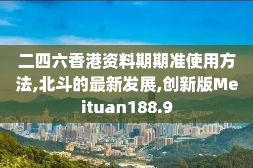 二四六香港资料期期准使用方法,北斗的最新发展,创新版Meituan188.9