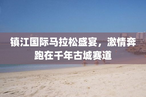 镇江国际马拉松盛宴，激情奔跑在千年古城赛道