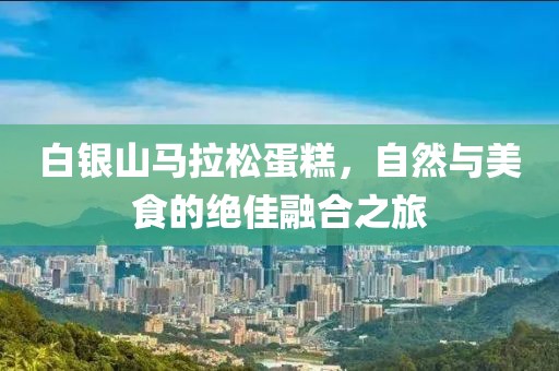 白银山马拉松蛋糕，自然与美食的绝佳融合之旅