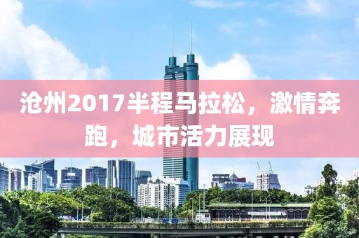 沧州2017半程马拉松，激情奔跑，城市活力展现