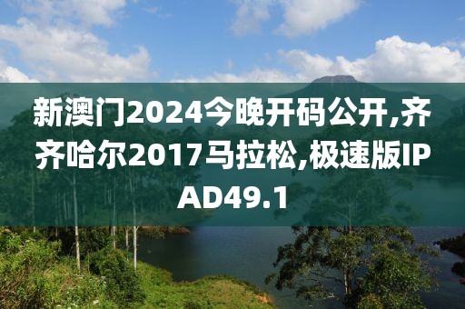 新澳门2024今晚开码公开,齐齐哈尔2017马拉松,极速版IPAD49.1