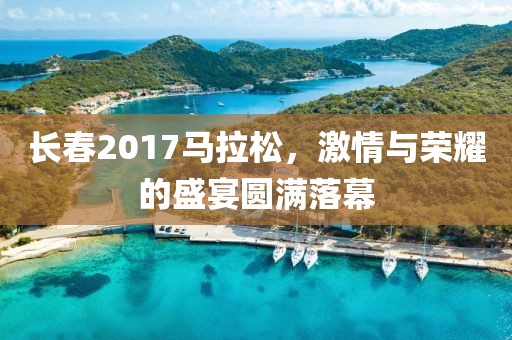长春2017马拉松，激情与荣耀的盛宴圆满落幕